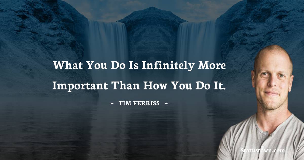 Tim Ferriss Quotes - What you do is infinitely more important than how you do it.