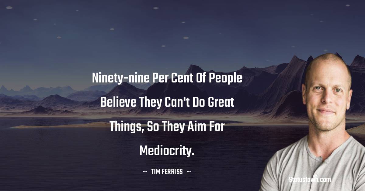 Tim Ferriss Quotes - Ninety-nine per cent of people believe they can't do great things, so they aim for mediocrity.