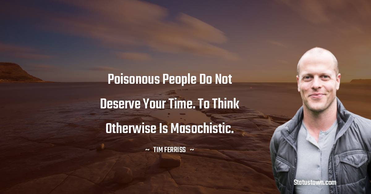 Tim Ferriss Quotes - Poisonous people do not deserve your time. To think otherwise is masochistic.