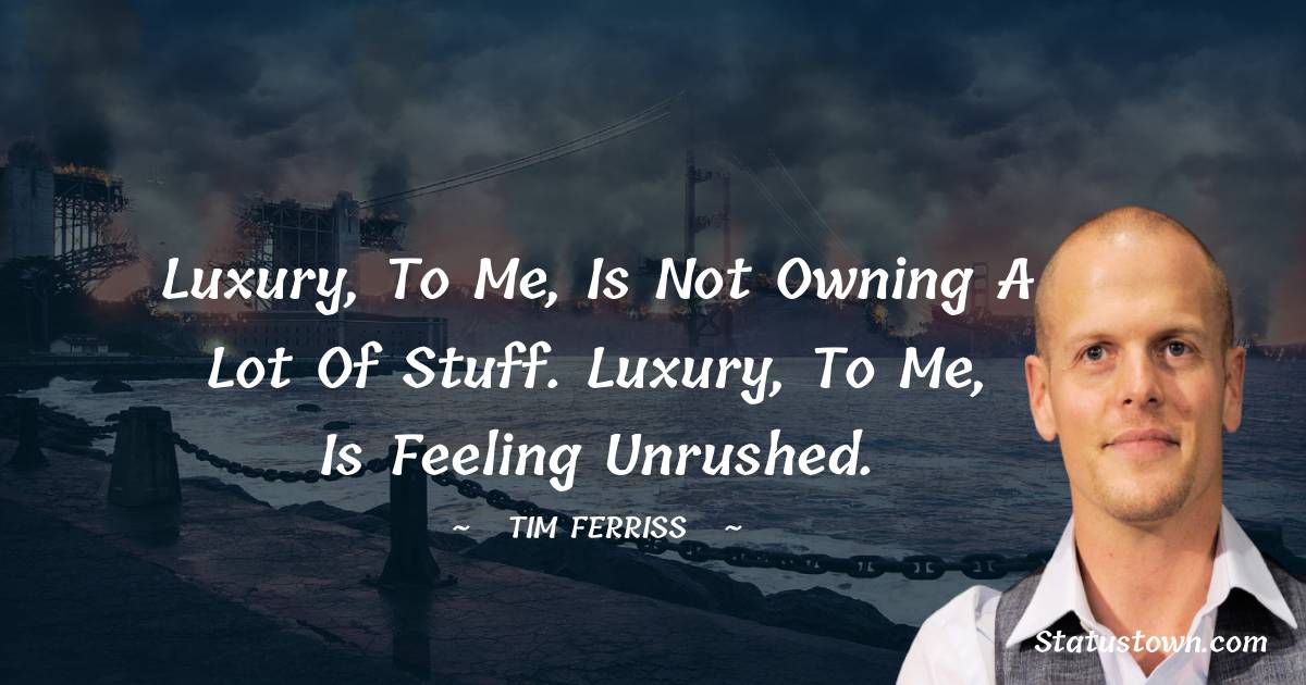 Tim Ferriss Quotes - Luxury, to me, is not owning a lot of stuff. Luxury, to me, is feeling unrushed.