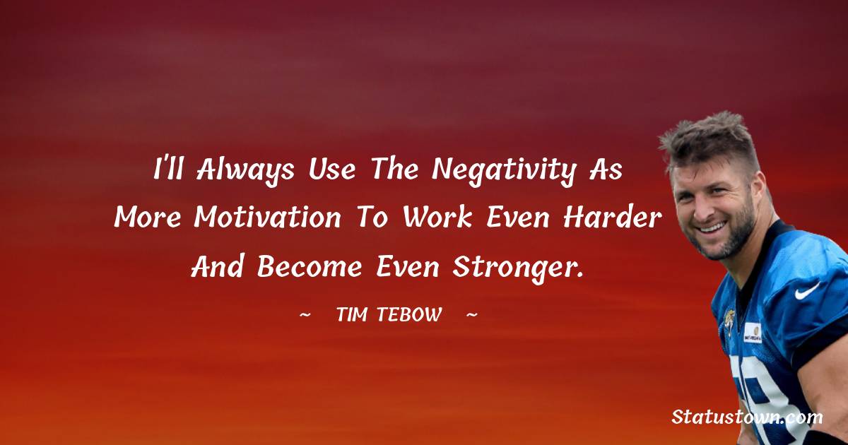 I'll always use the negativity as more motivation to work even harder and become even stronger. - Tim Tebow quotes