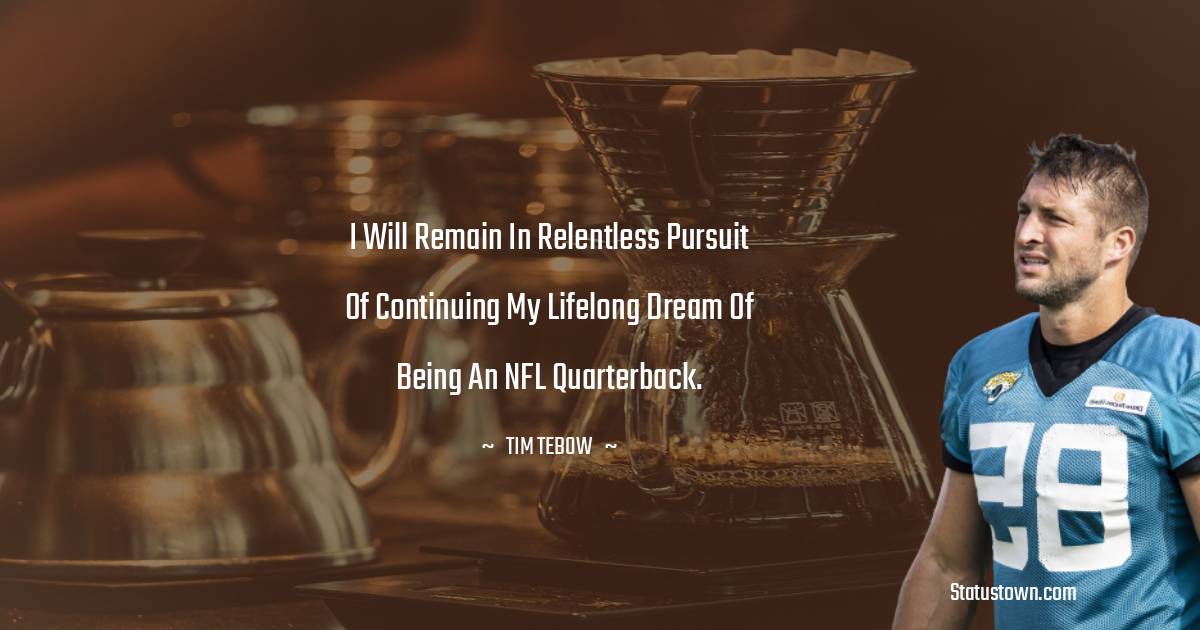 Tim Tebow Quotes - I will remain in relentless pursuit of continuing my lifelong dream of being an NFL quarterback.