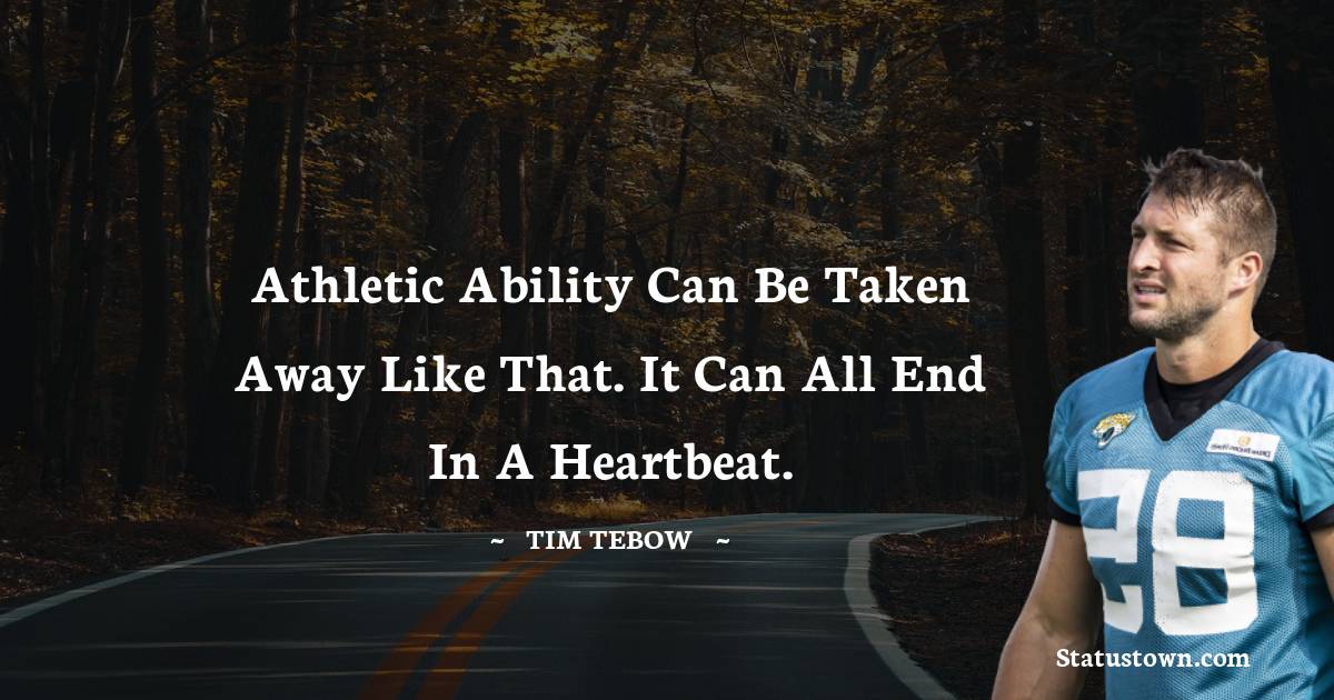 Athletic ability can be taken away like that. It can all end in a heartbeat. - Tim Tebow quotes