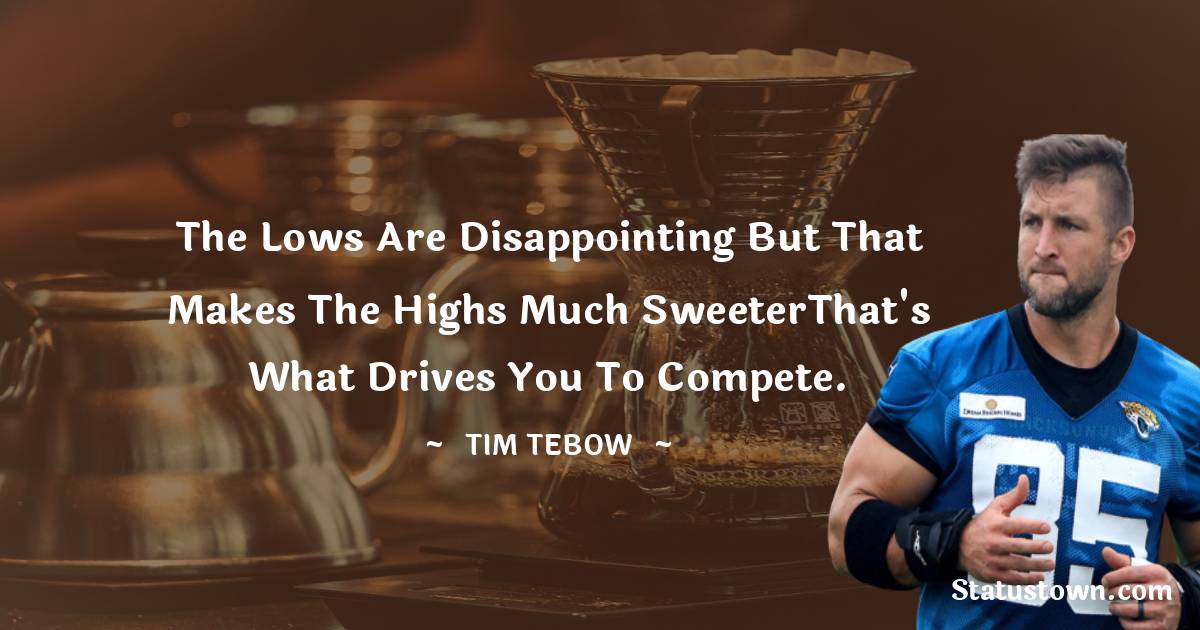 Tim Tebow Quotes - The lows are disappointing but that makes the highs much sweeterThat's what drives you to compete.