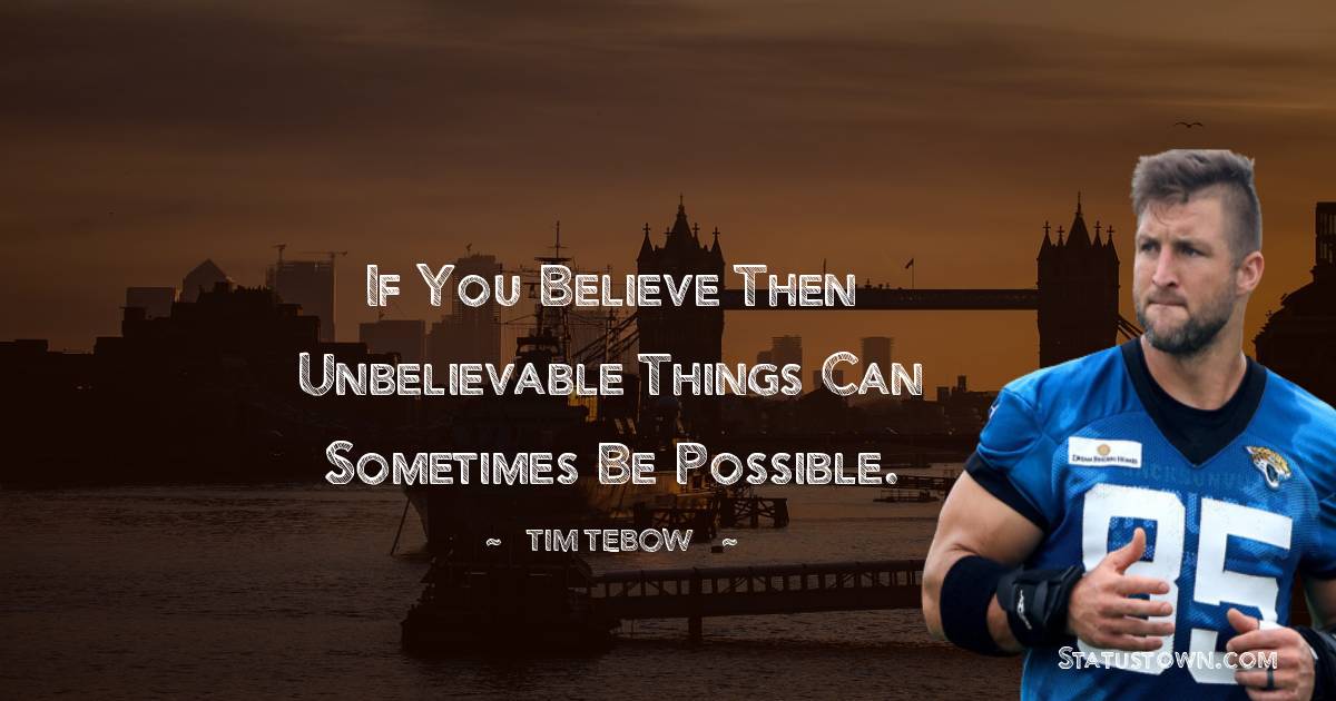 Tim Tebow Quotes - If you believe then unbelievable things can sometimes be possible.