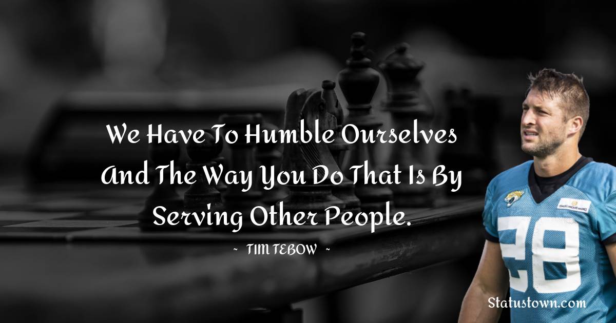 Tim Tebow Quotes - We have to humble ourselves and the way you do that is by serving other people.