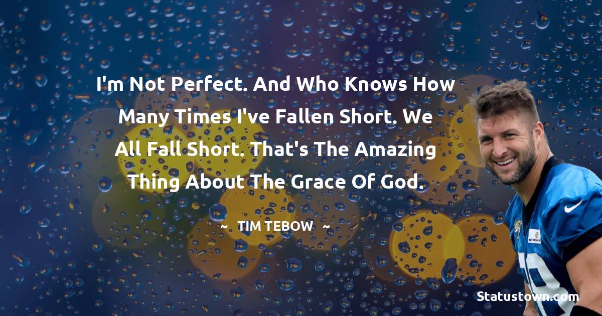Tim Tebow Quotes - I'm not perfect. And who knows how many times I've fallen short. We all fall short. That's the amazing thing about the grace of God.