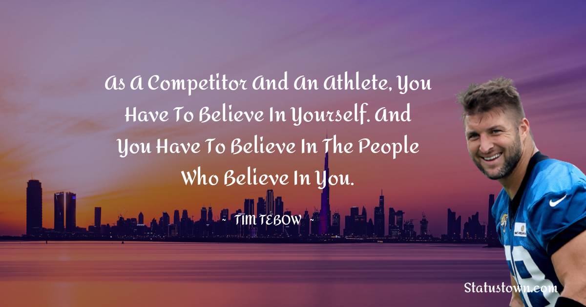 Tim Tebow Quotes - As a competitor and an athlete, you have to believe in yourself. And you have to believe in the people who believe in you.