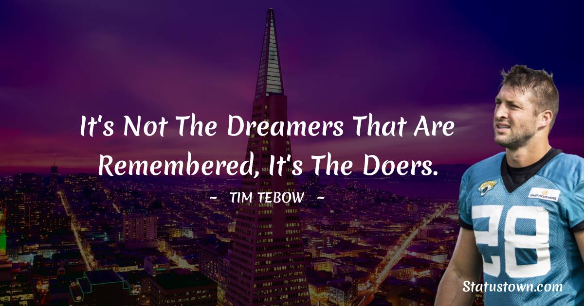 It's not the dreamers that are remembered, it's the doers.