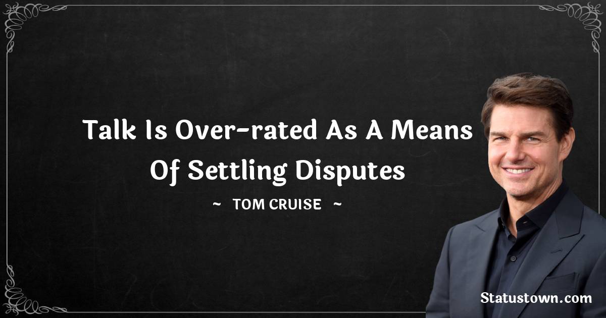 Tom Cruise Quotes - Talk is over-rated as a means of settling disputes