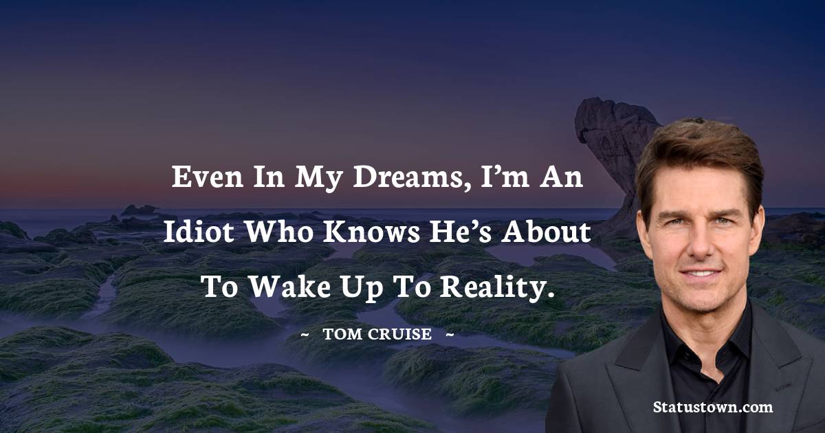Even in my dreams, I’m an idiot who knows he’s about to wake up to reality. - Tom Cruise quotes