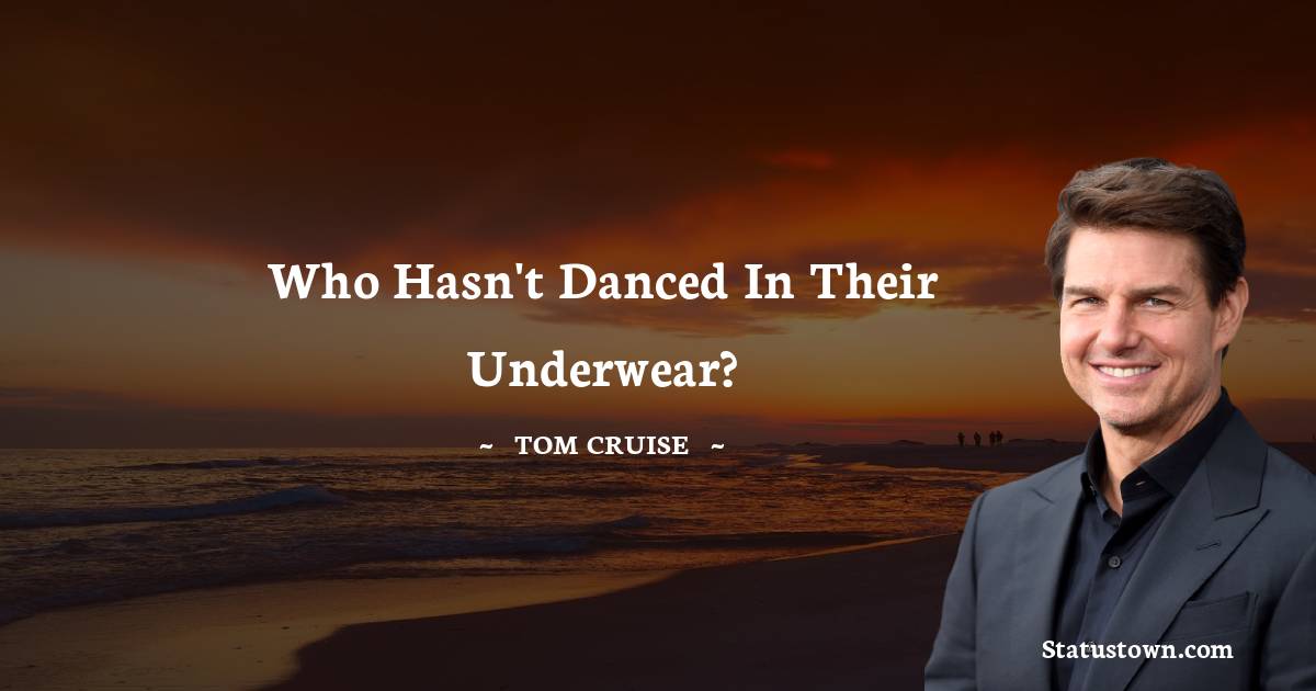 Tom Cruise Quotes - Who hasn't danced in their underwear?