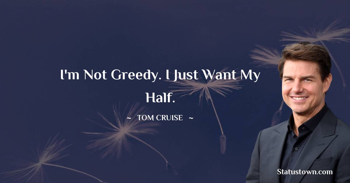I'm not greedy. I just want my half. - Tom Cruise quotes