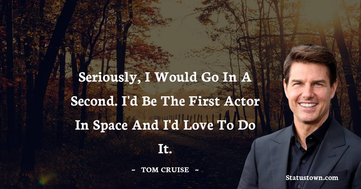 Tom Cruise Quotes - Seriously, I would go in a second. I'd be the first actor in space and I'd love to do it.