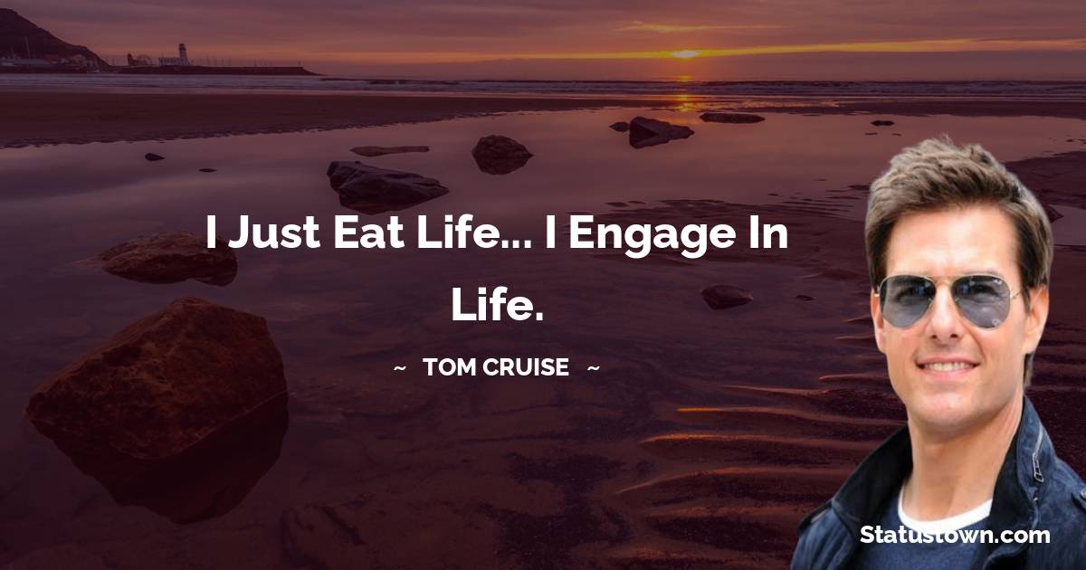 I just eat life... I engage in life. - Tom Cruise quotes