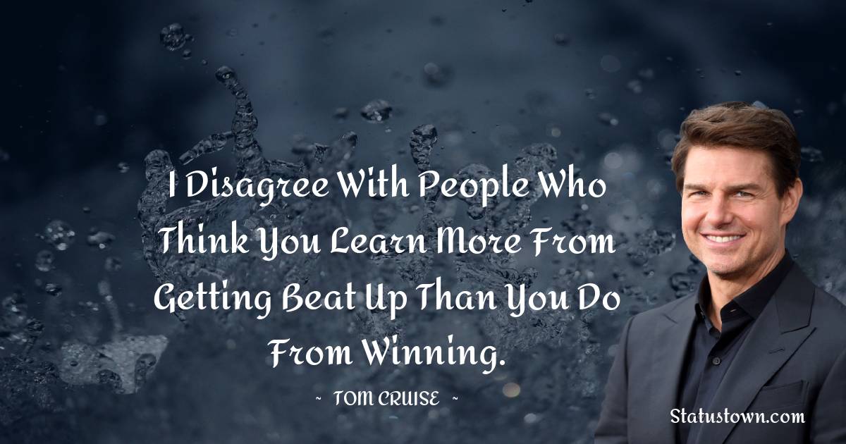 Tom Cruise Quotes - I disagree with people who think you learn more from getting beat up than you do from winning.