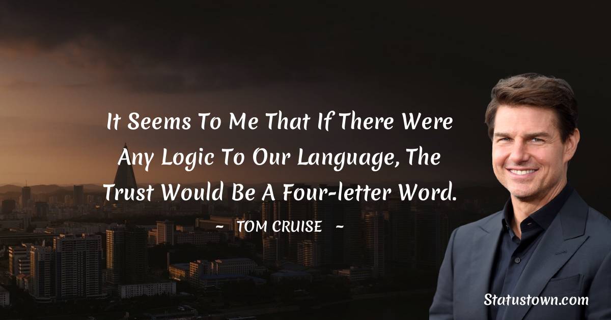 It seems to me that if there were any logic to our language, the trust would be a four-letter word. - Tom Cruise quotes