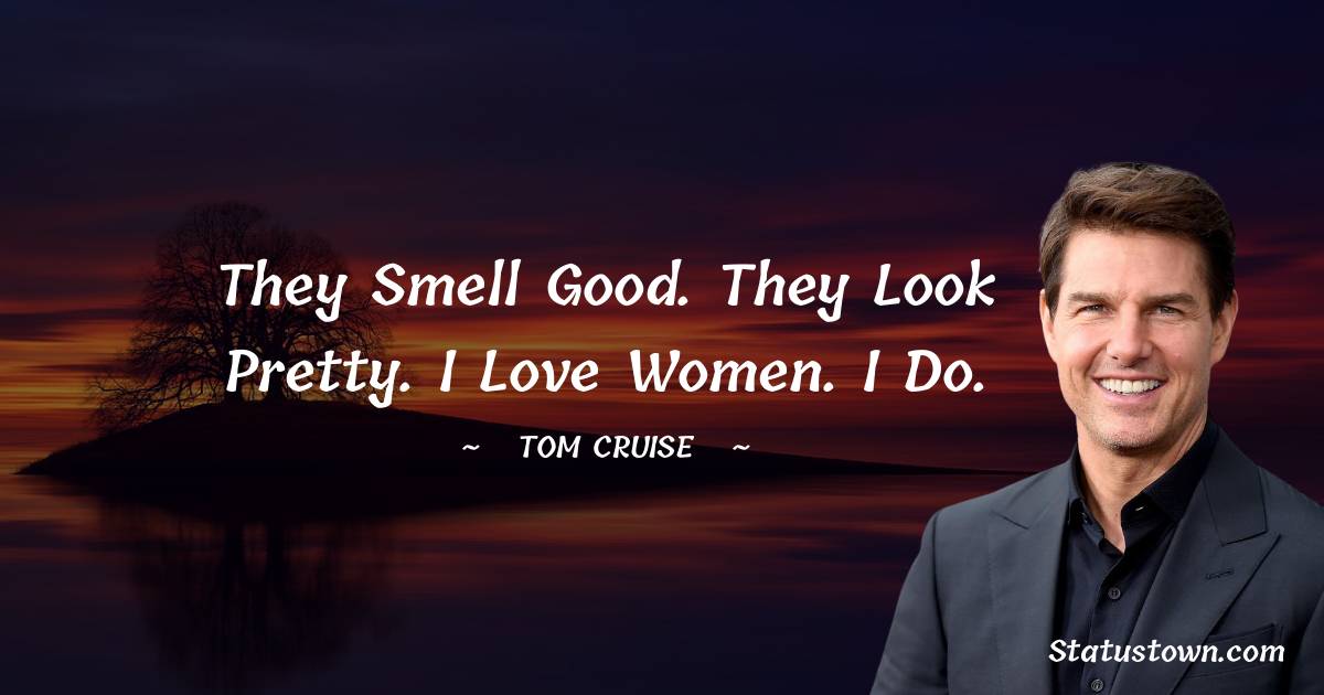 They smell good. They look pretty. I love women. I do. - Tom Cruise quotes