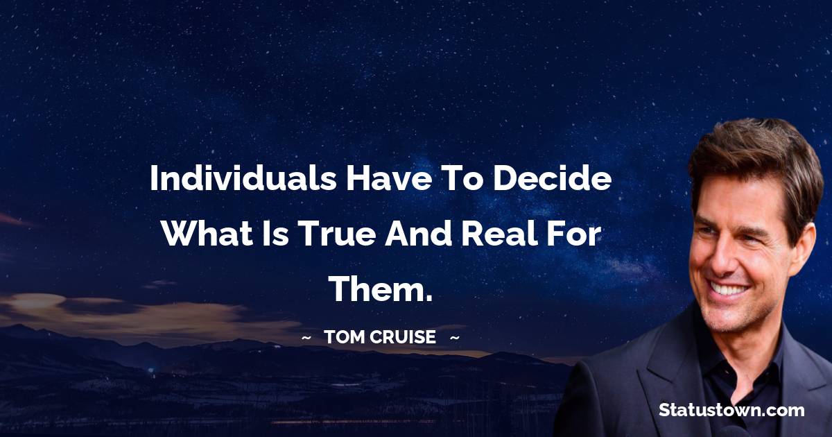 Individuals have to decide what is true and real for them. - Tom Cruise quotes