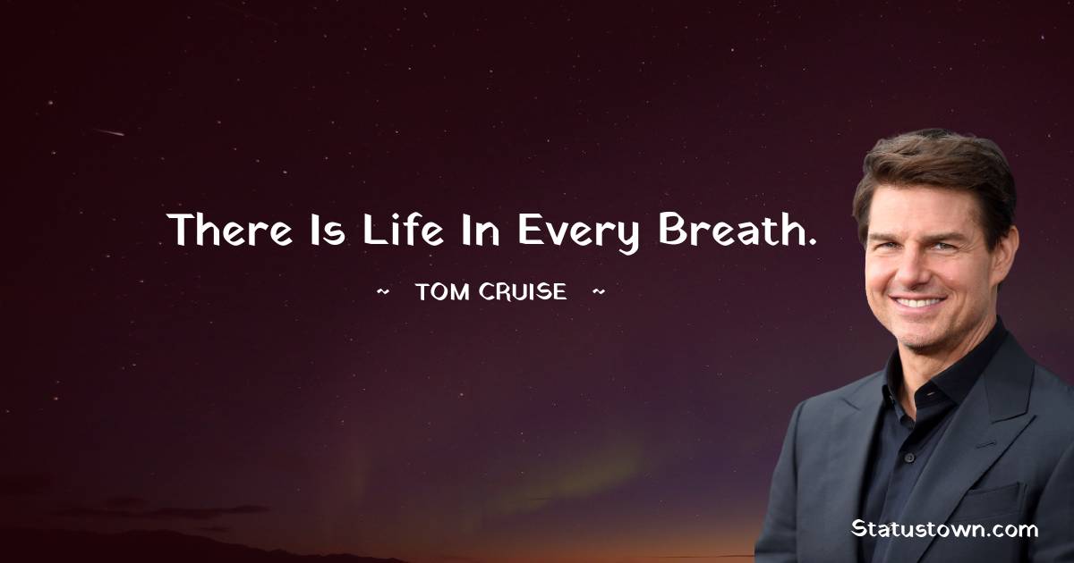 There is Life in every breath. - Tom Cruise quotes
