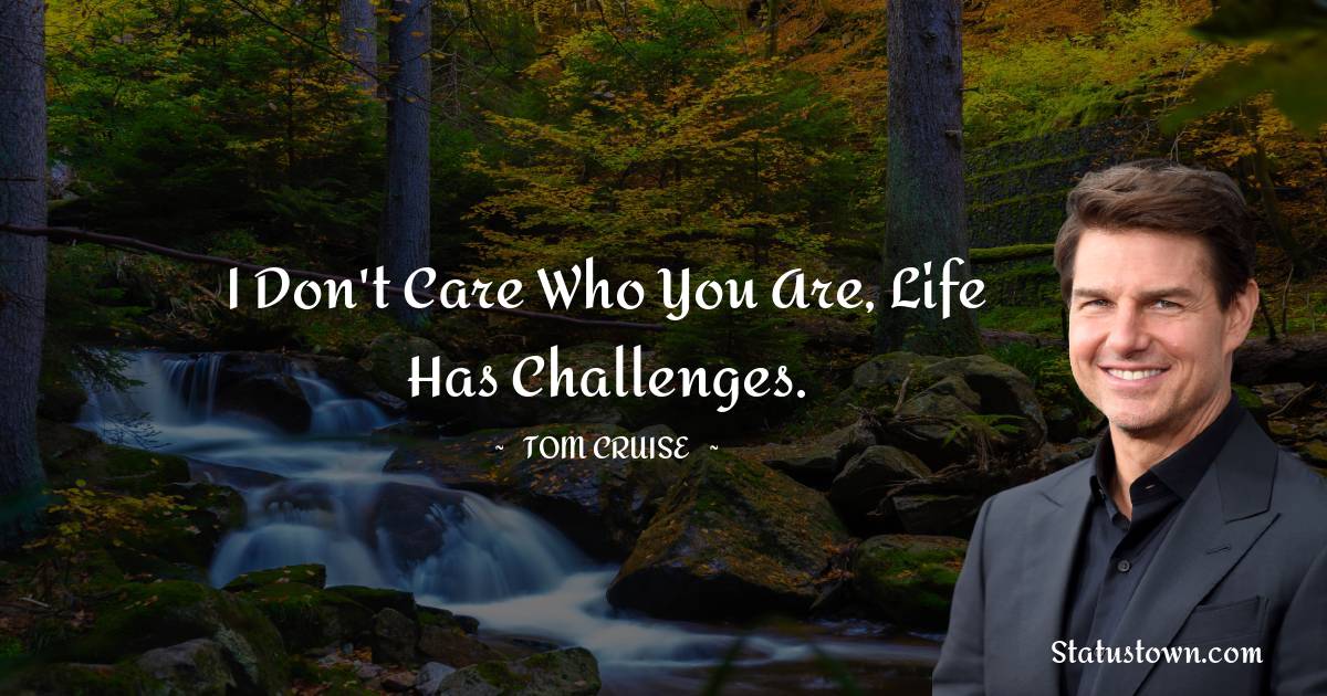 I don't care who you are, life has challenges. - Tom Cruise quotes