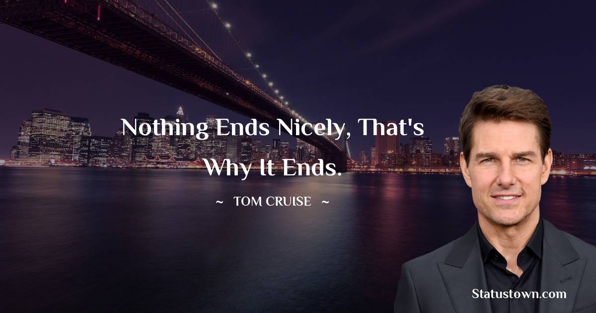 Nothing ends nicely, that's why it ends. - Tom Cruise quotes