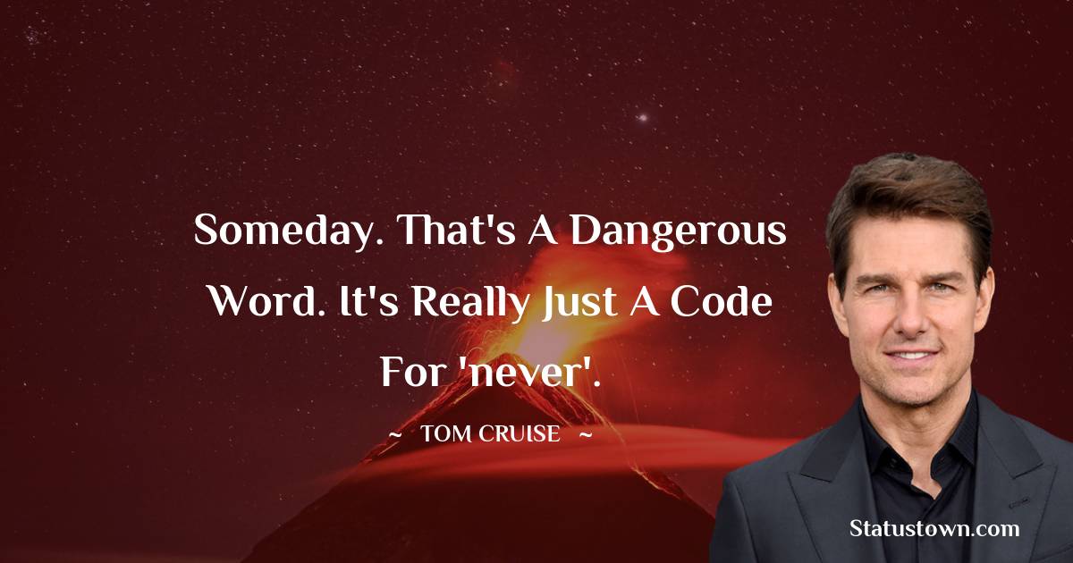 Someday. That's a dangerous word. It's really just a code for 'never'. - Tom Cruise quotes