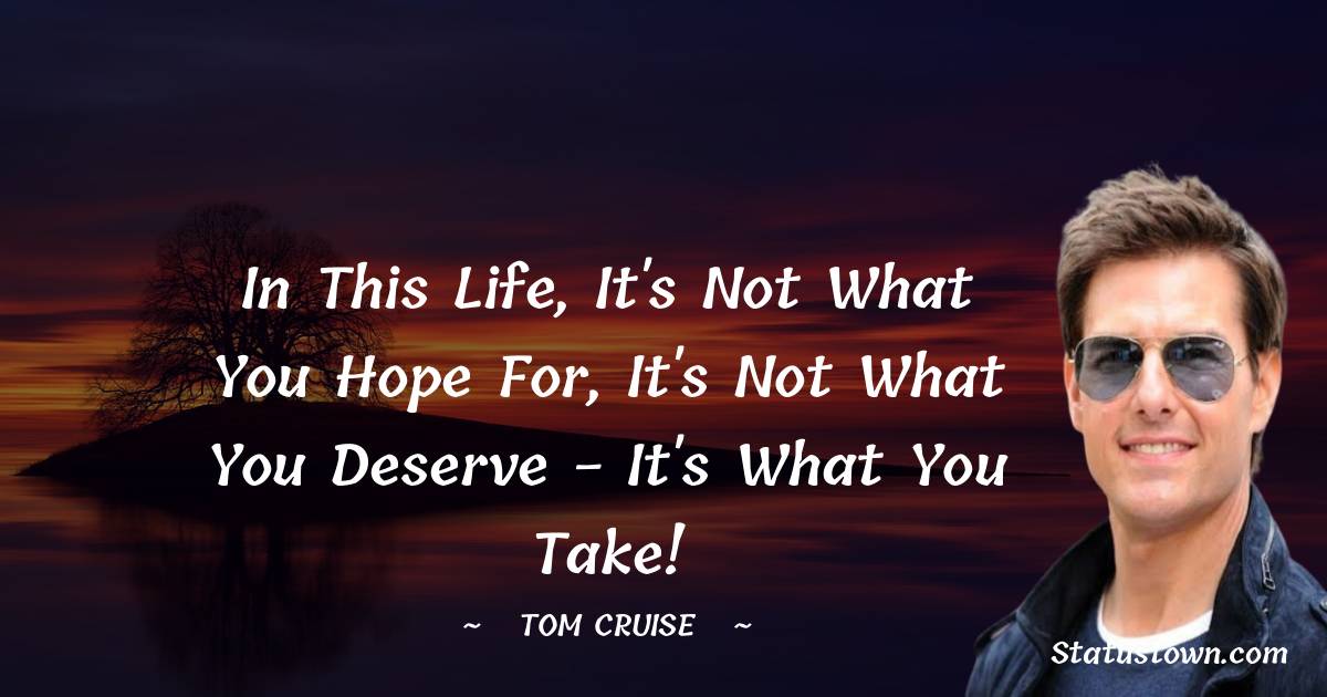 In this life, it's not what you hope for, it's not what you deserve - it's what you take! - Tom Cruise quotes