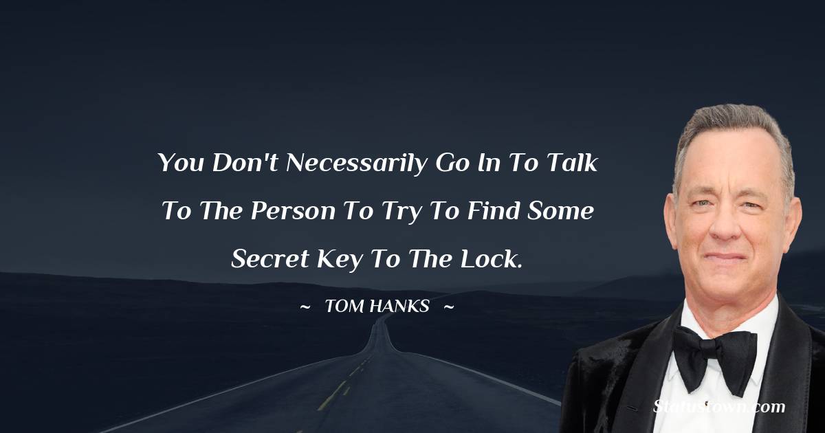 Tom Hanks Quotes - You don't necessarily go in to talk to the person to try to find some secret key to the lock.