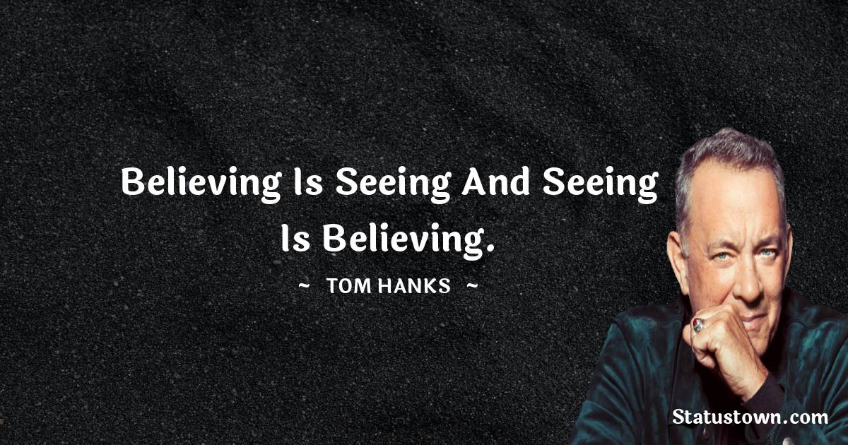 Believing is seeing and seeing is believing. - Tom Hanks quotes
