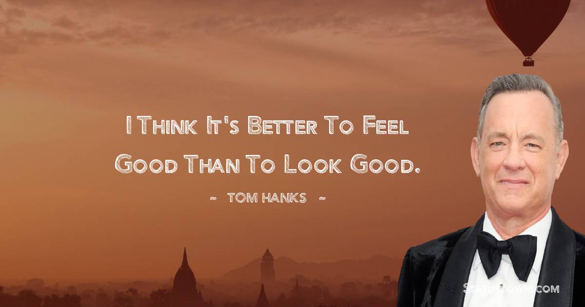 Tom Hanks Quotes - I think it's better to feel good than to look good.