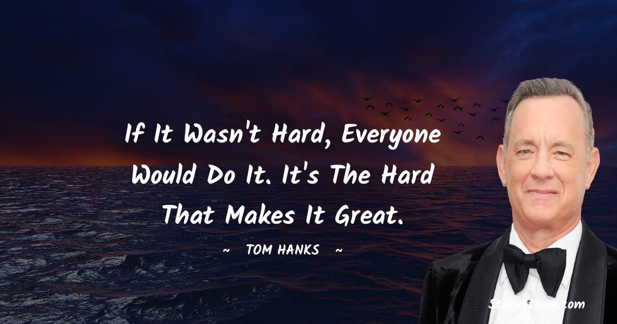 If it wasn't hard, everyone would do it. It's the hard that makes it great. - Tom Hanks quotes