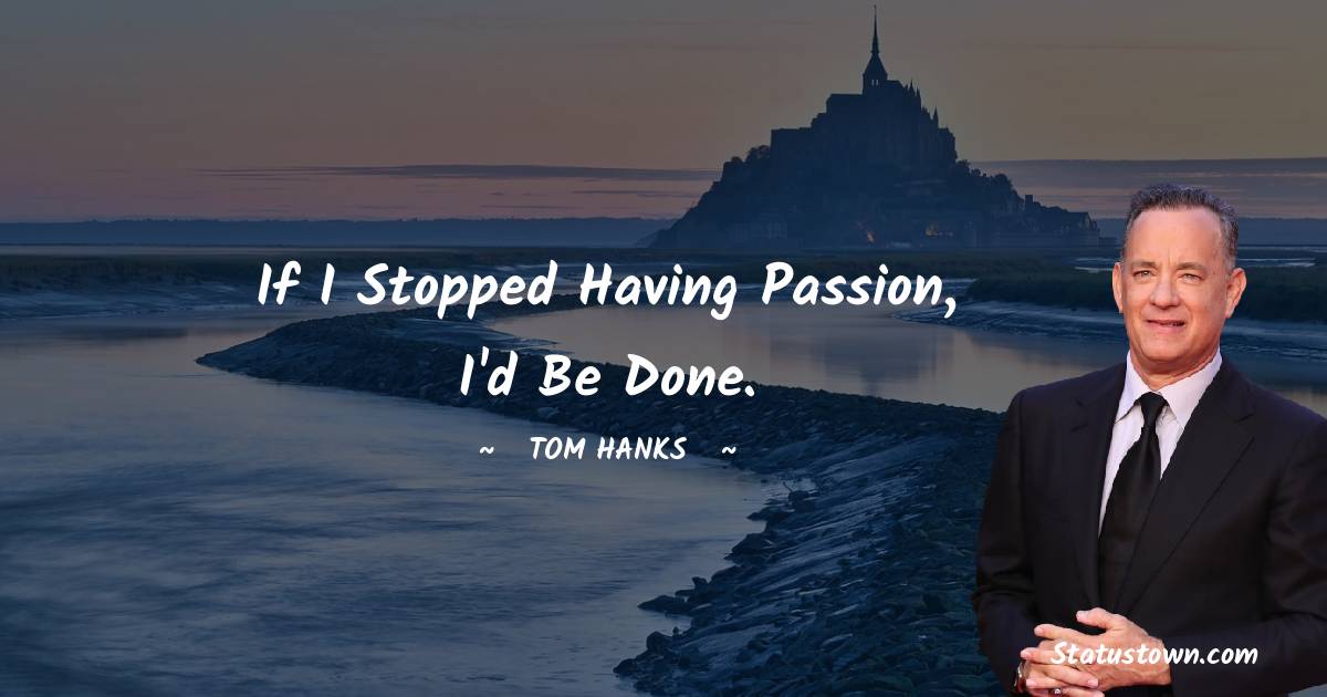 Tom Hanks Quotes - If I stopped having passion, I'd be done.