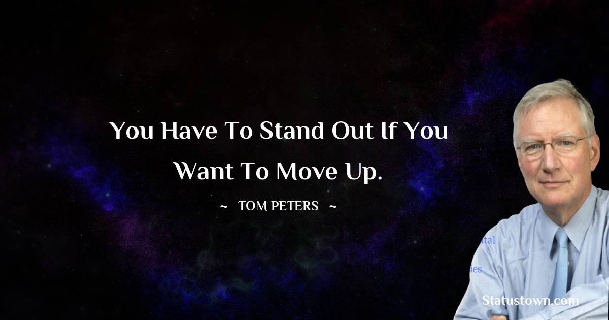 You have to stand out if you want to move up. - Tom Peters quotes