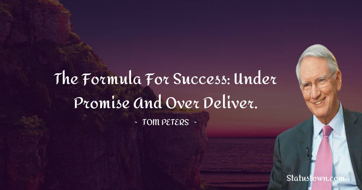 The formula for success: under promise and over deliver. - Tom Peters quotes