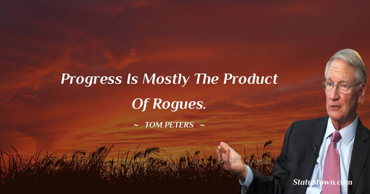 Progress is mostly the product of rogues. - Tom Peters quotes