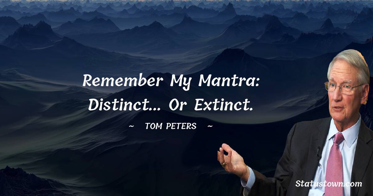 Remember my mantra: distinct... or extinct. - Tom Peters quotes