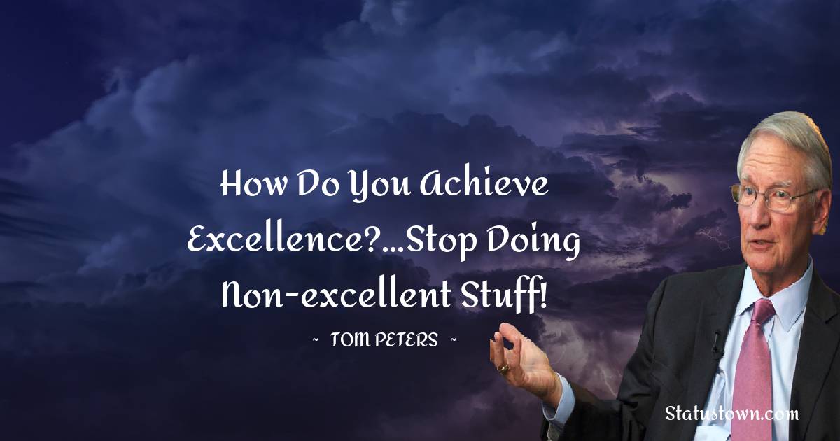 How do you achieve excellence?...Stop doing non-excellent stuff! - Tom Peters quotes