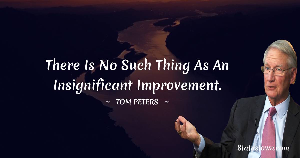 There is no such thing as an insignificant improvement. - Tom Peters quotes