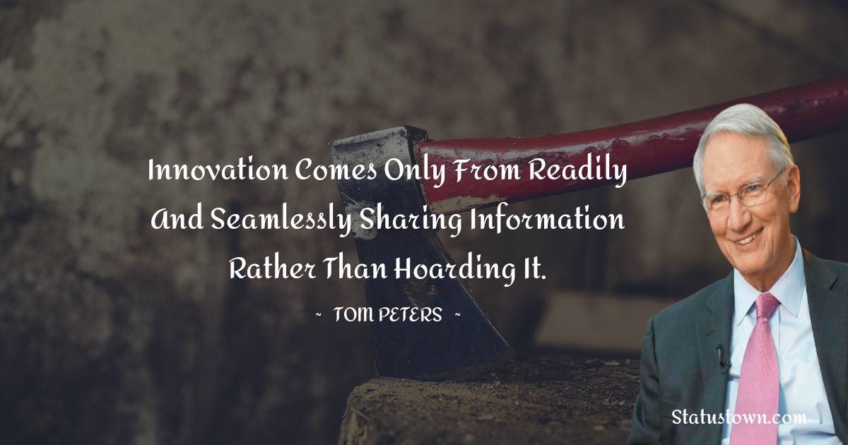 Tom Peters Quotes - Innovation comes only from readily and seamlessly sharing information rather than hoarding it.