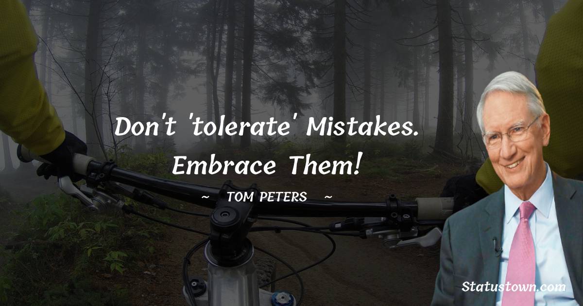 Tom Peters Quotes - Don't 'tolerate' mistakes. Embrace them!