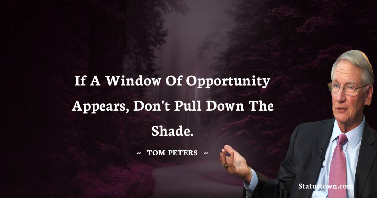 If a window of opportunity appears, don't pull down the shade. - Tom Peters quotes