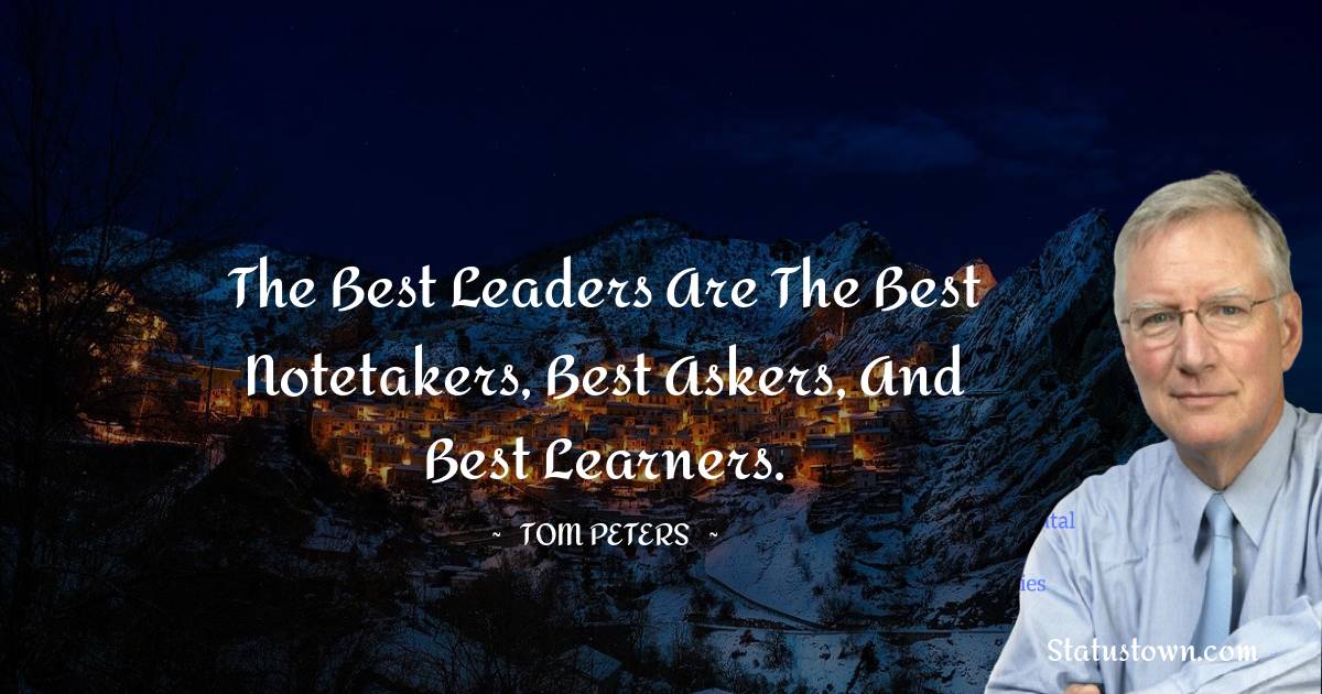 The best leaders are the best notetakers, best askers, and best learners. - Tom Peters quotes