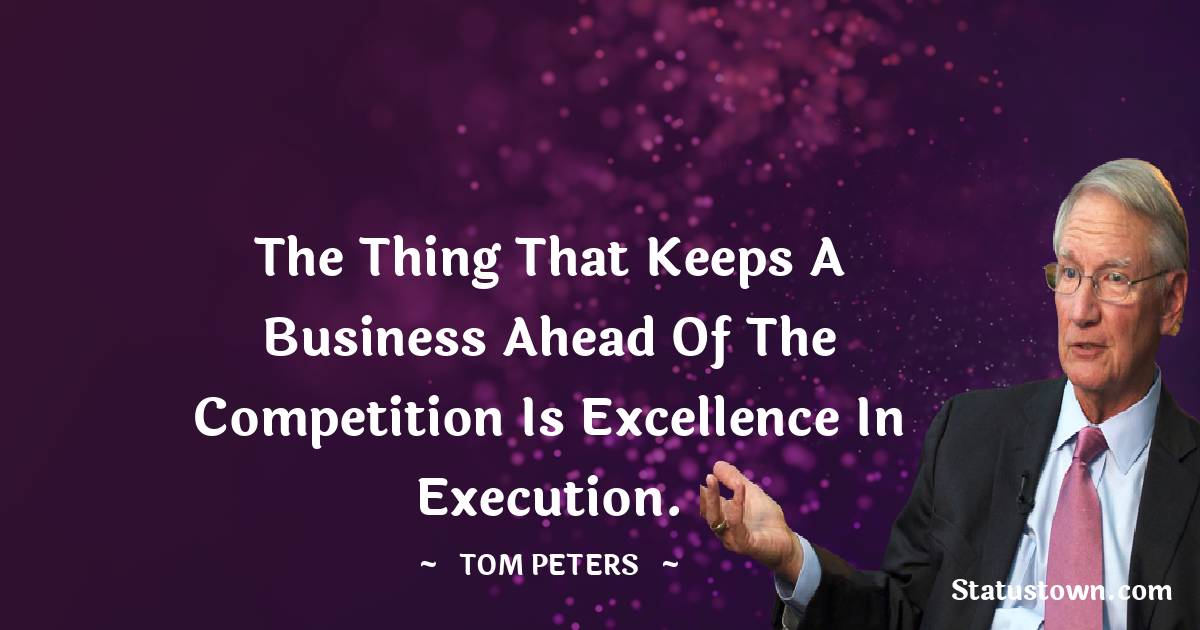 The thing that keeps a business ahead of the competition is excellence in execution.