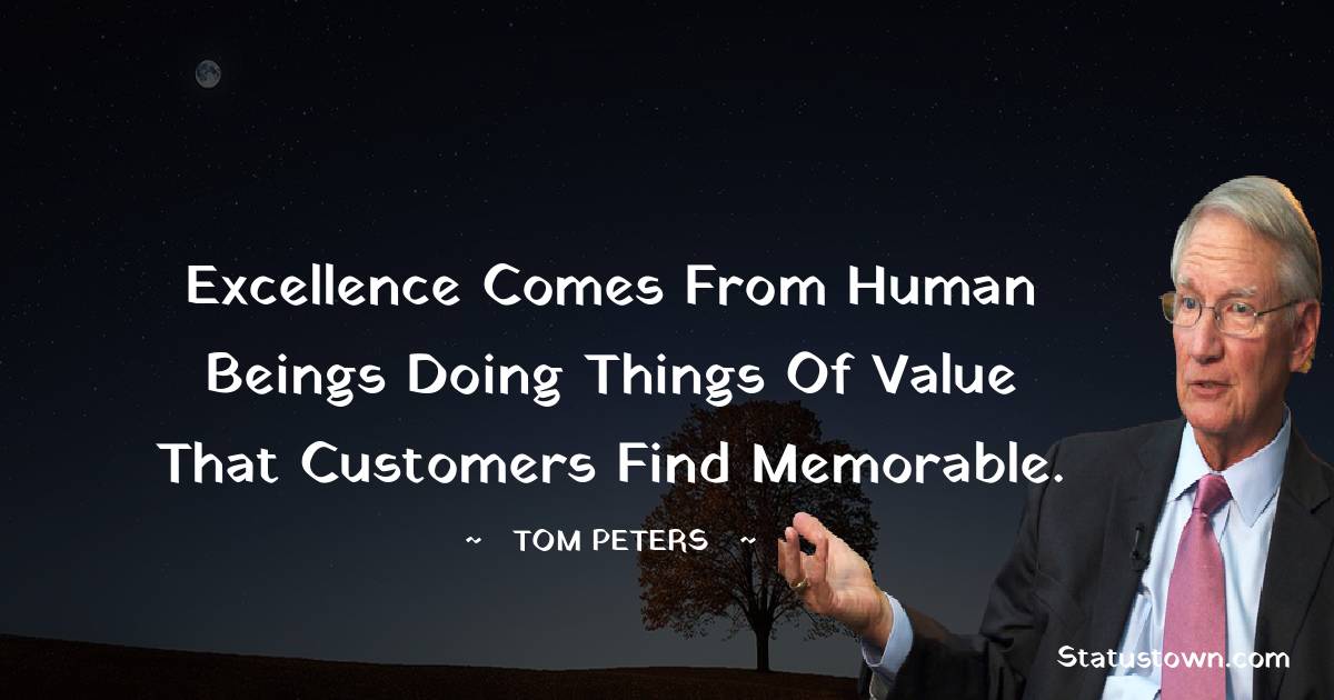 Excellence comes from human beings doing things of value that customers find memorable. - Tom Peters quotes