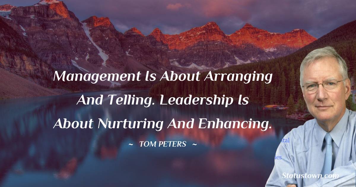 Tom Peters Quotes - Management is about arranging and telling. Leadership is about nurturing and enhancing.