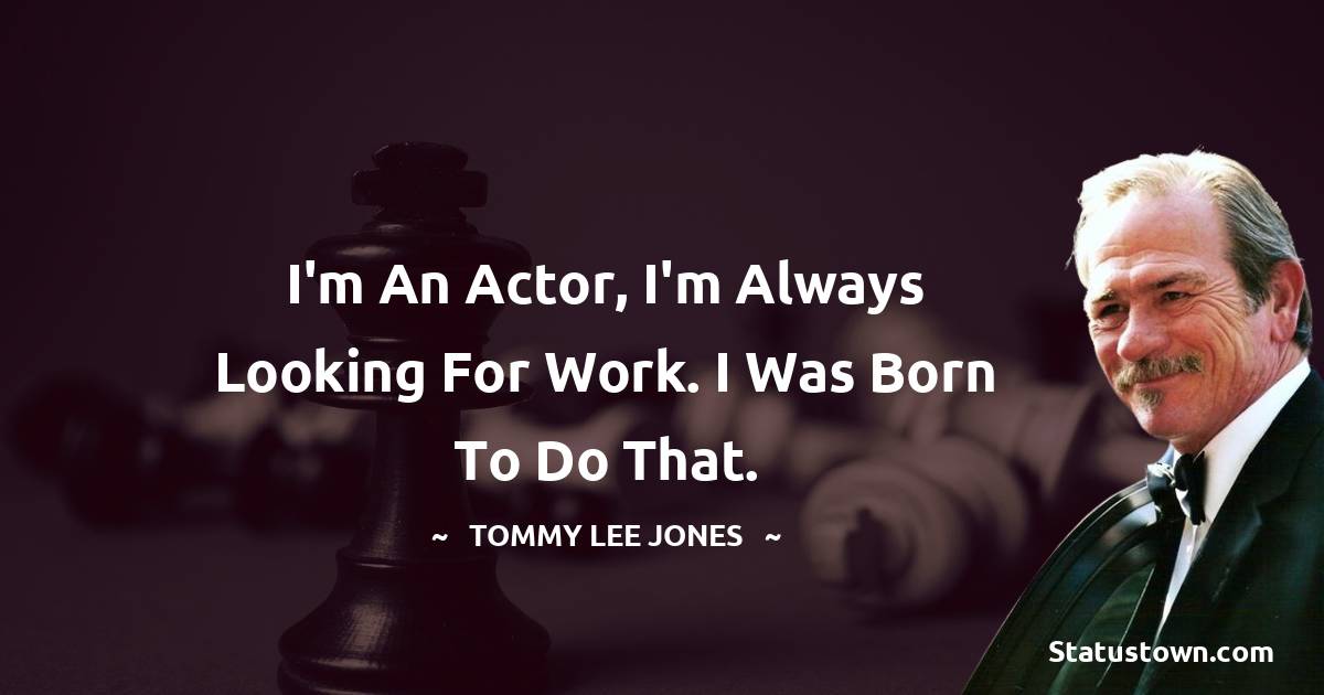 Tommy Lee Jones Quotes - I'm an actor, I'm always looking for work. I was born to do that.