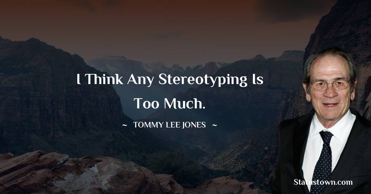 Tommy Lee Jones Quotes - I think any stereotyping is too much.