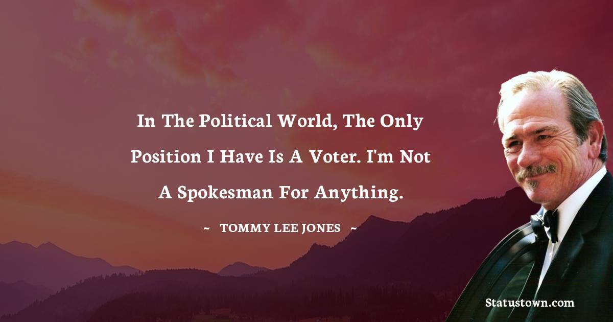 Tommy Lee Jones Quotes - In the political world, the only position I have is a voter. I'm not a spokesman for anything.