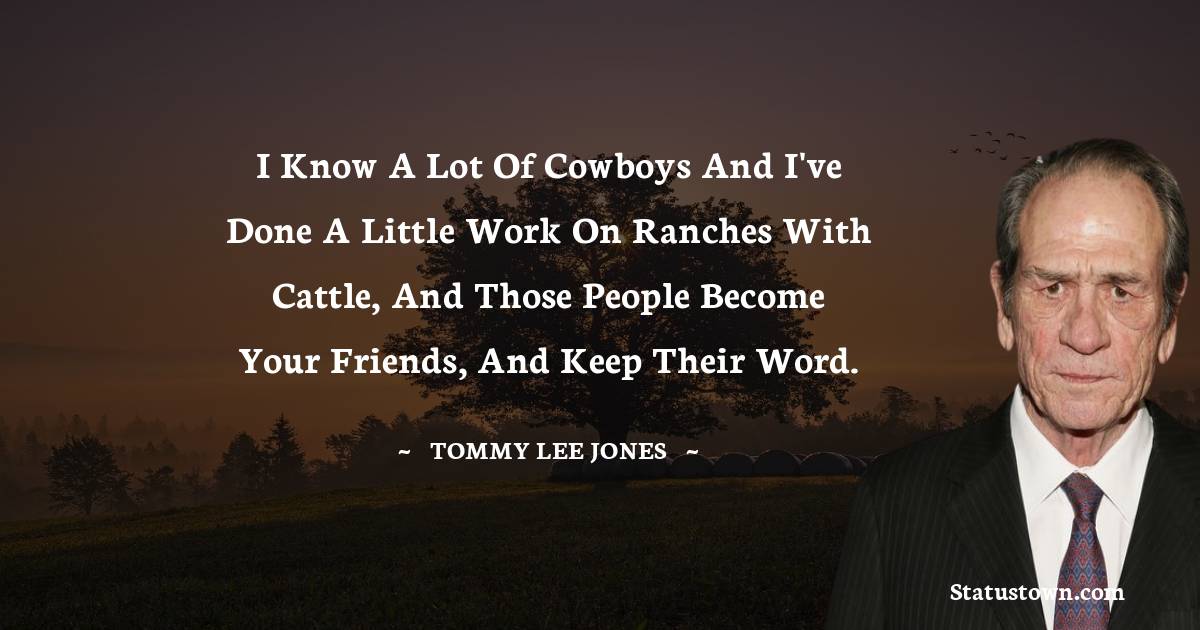 Tommy Lee Jones Quotes - I know a lot of cowboys and I've done a little work on ranches with cattle, and those people become your friends, and keep their word.